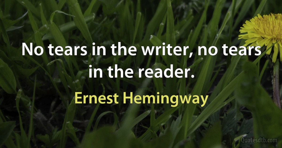 No tears in the writer, no tears in the reader. (Ernest Hemingway)