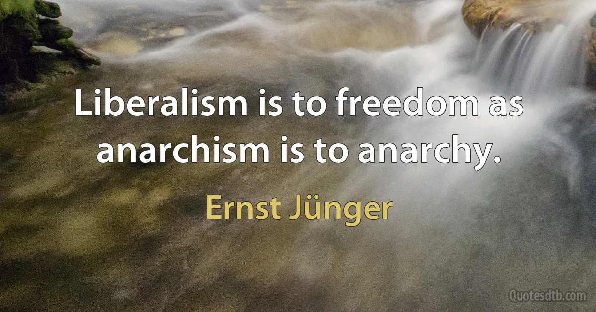 Liberalism is to freedom as anarchism is to anarchy. (Ernst Jünger)