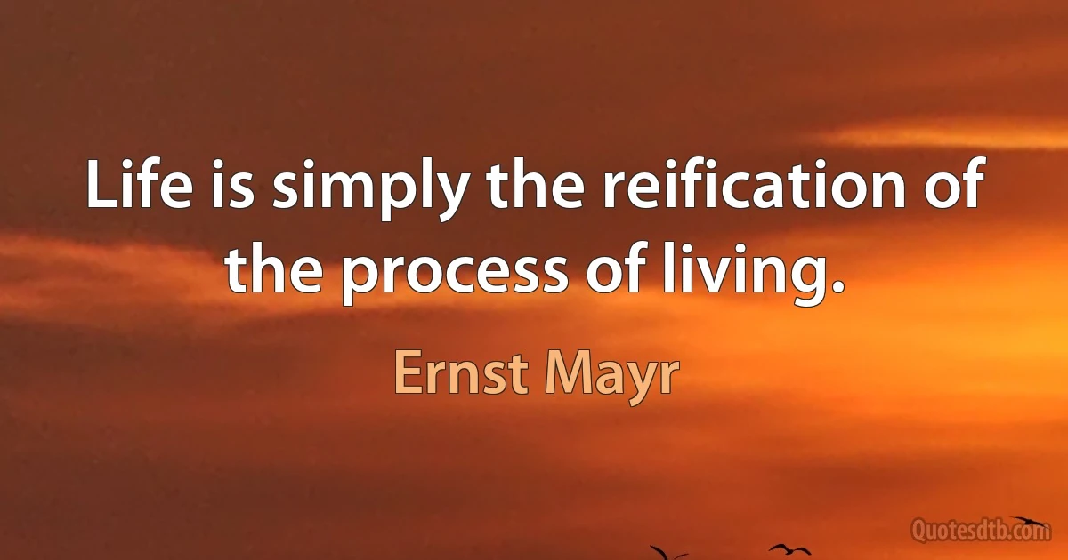 Life is simply the reification of the process of living. (Ernst Mayr)