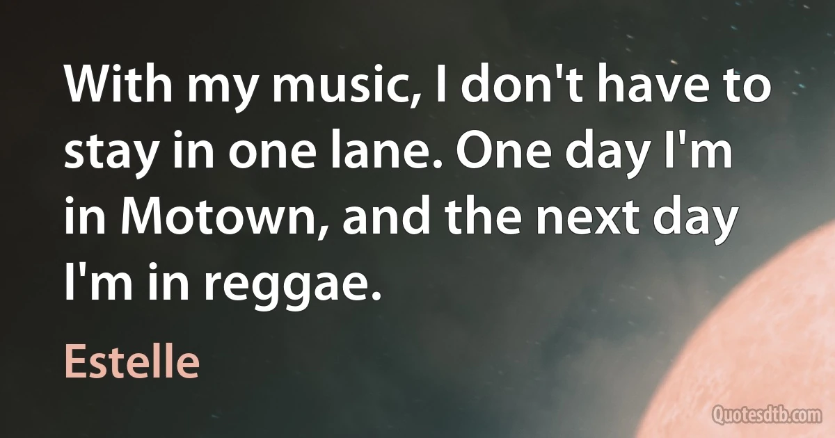 With my music, I don't have to stay in one lane. One day I'm in Motown, and the next day I'm in reggae. (Estelle)