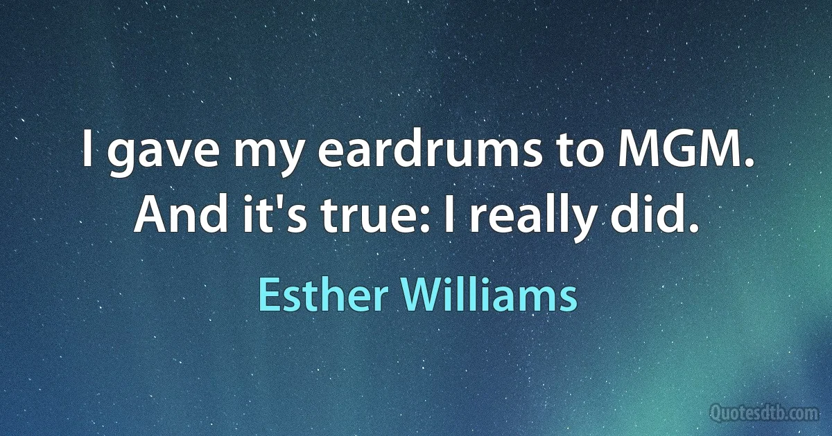 I gave my eardrums to MGM. And it's true: I really did. (Esther Williams)