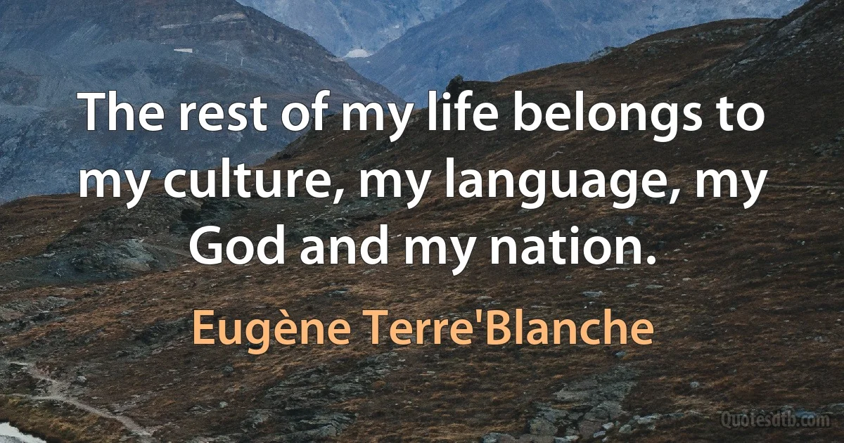 The rest of my life belongs to my culture, my language, my God and my nation. (Eugène Terre'Blanche)