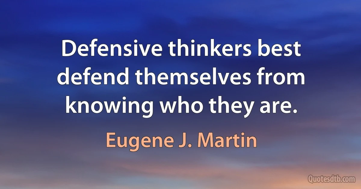 Defensive thinkers best defend themselves from knowing who they are. (Eugene J. Martin)