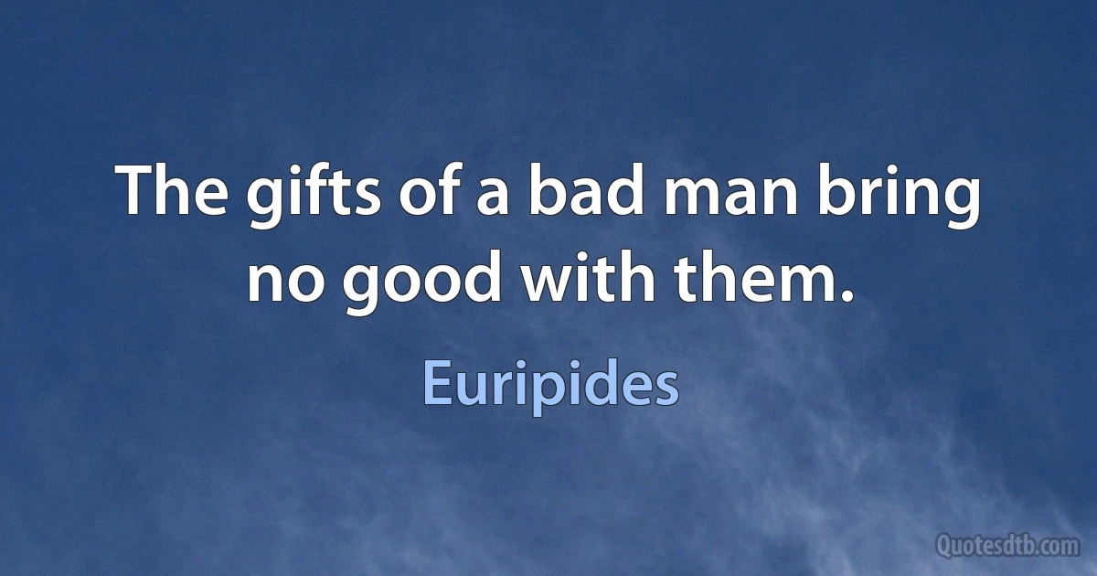 The gifts of a bad man bring no good with them. (Euripides)