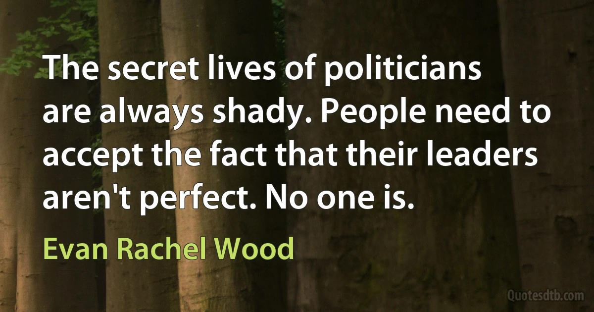 The secret lives of politicians are always shady. People need to accept the fact that their leaders aren't perfect. No one is. (Evan Rachel Wood)