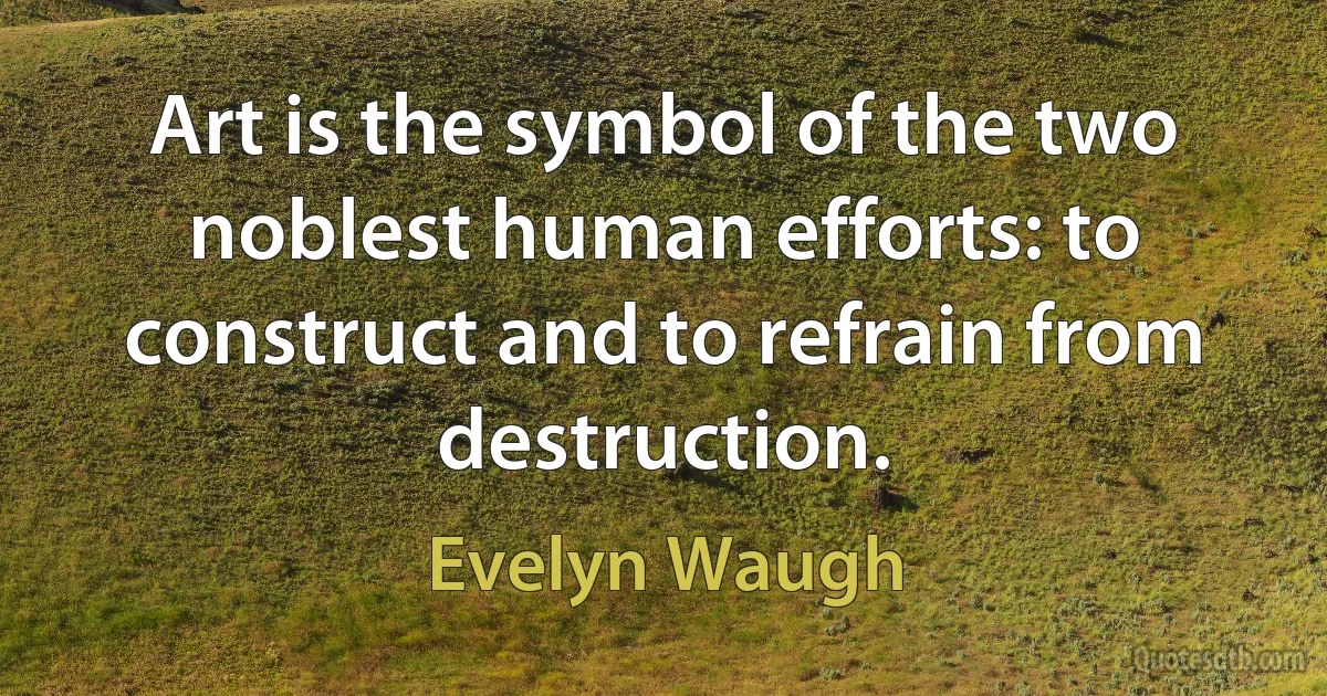 Art is the symbol of the two noblest human efforts: to construct and to refrain from destruction. (Evelyn Waugh)