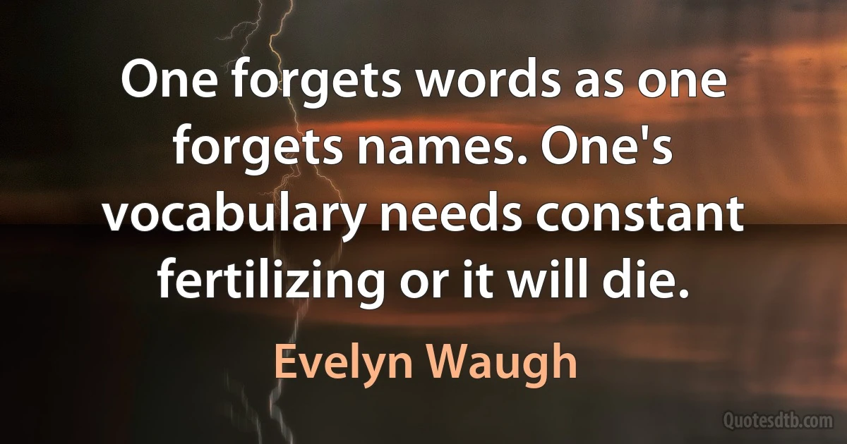 One forgets words as one forgets names. One's vocabulary needs constant fertilizing or it will die. (Evelyn Waugh)