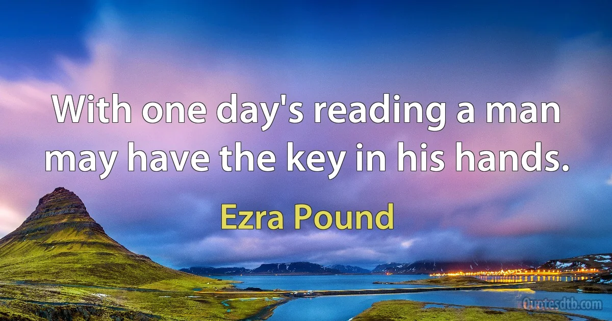 With one day's reading a man may have the key in his hands. (Ezra Pound)