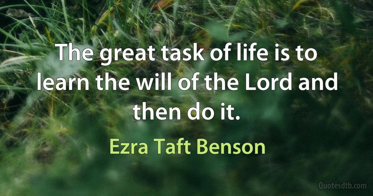 The great task of life is to learn the will of the Lord and then do it. (Ezra Taft Benson)