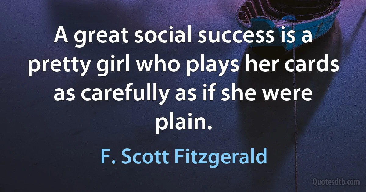 A great social success is a pretty girl who plays her cards as carefully as if she were plain. (F. Scott Fitzgerald)