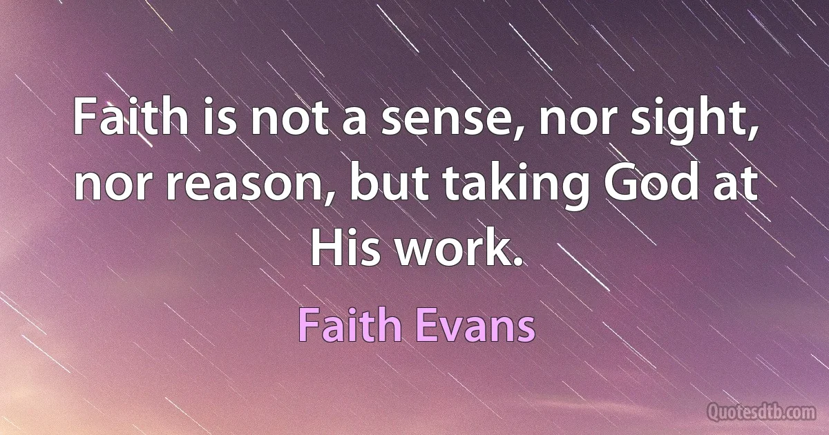 Faith is not a sense, nor sight, nor reason, but taking God at His work. (Faith Evans)