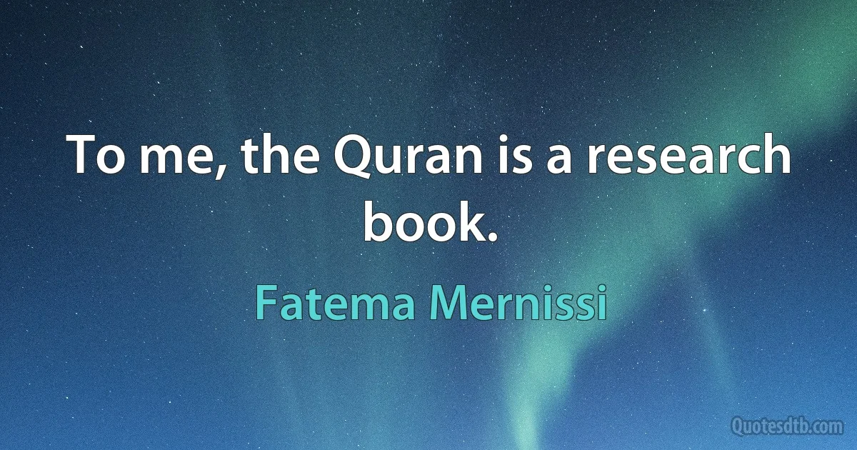 To me, the Quran is a research book. (Fatema Mernissi)