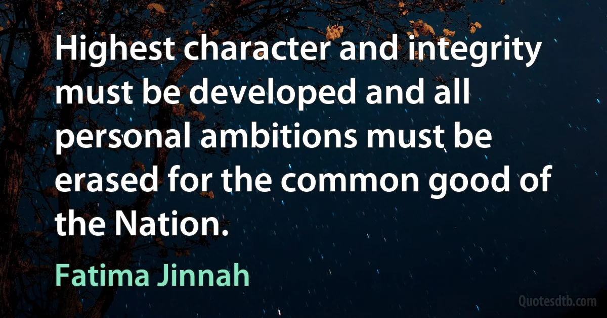 Highest character and integrity must be developed and all personal ambitions must be erased for the common good of the Nation. (Fatima Jinnah)