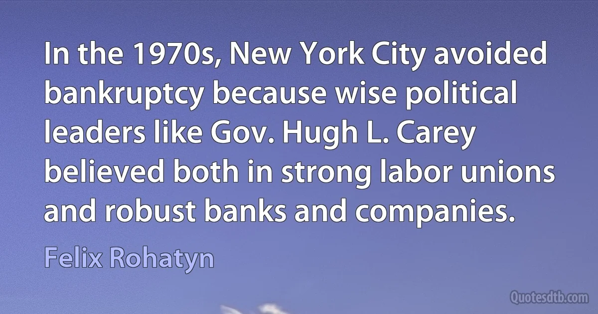 In the 1970s, New York City avoided bankruptcy because wise political leaders like Gov. Hugh L. Carey believed both in strong labor unions and robust banks and companies. (Felix Rohatyn)