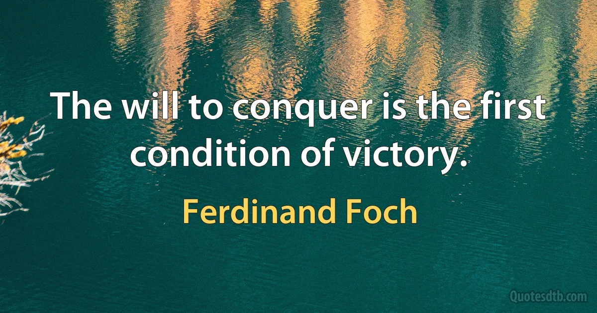 The will to conquer is the first condition of victory. (Ferdinand Foch)