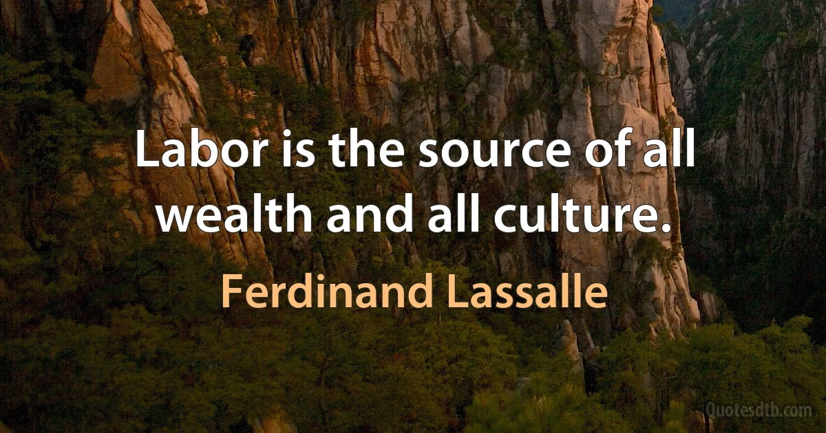 Labor is the source of all wealth and all culture. (Ferdinand Lassalle)