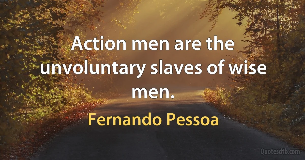 Action men are the unvoluntary slaves of wise men. (Fernando Pessoa)