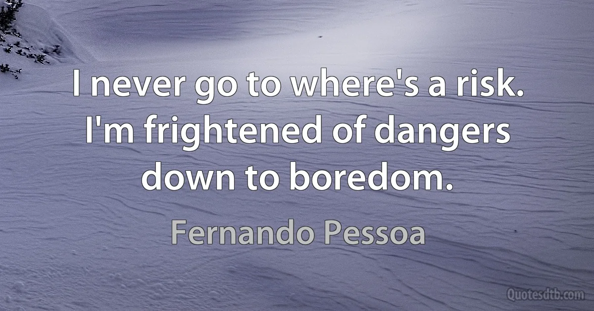 I never go to where's a risk. I'm frightened of dangers down to boredom. (Fernando Pessoa)