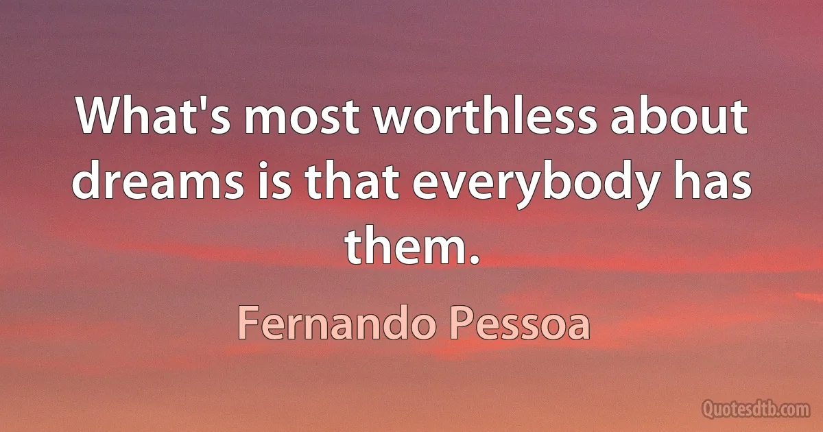 What's most worthless about dreams is that everybody has them. (Fernando Pessoa)