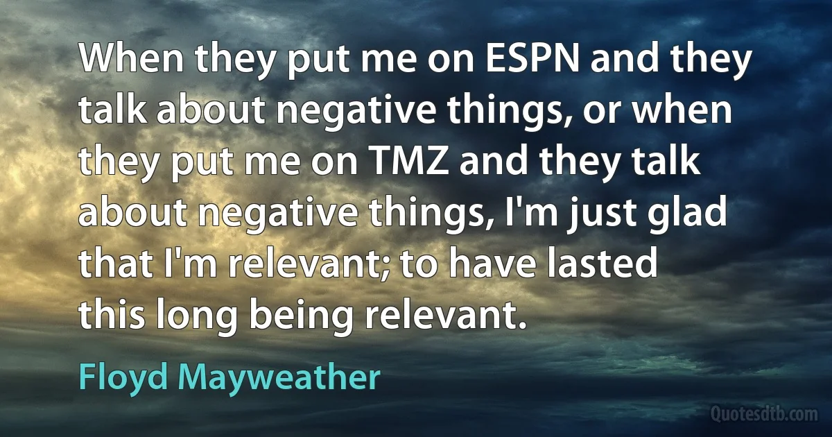 When they put me on ESPN and they talk about negative things, or when they put me on TMZ and they talk about negative things, I'm just glad that I'm relevant; to have lasted this long being relevant. (Floyd Mayweather)