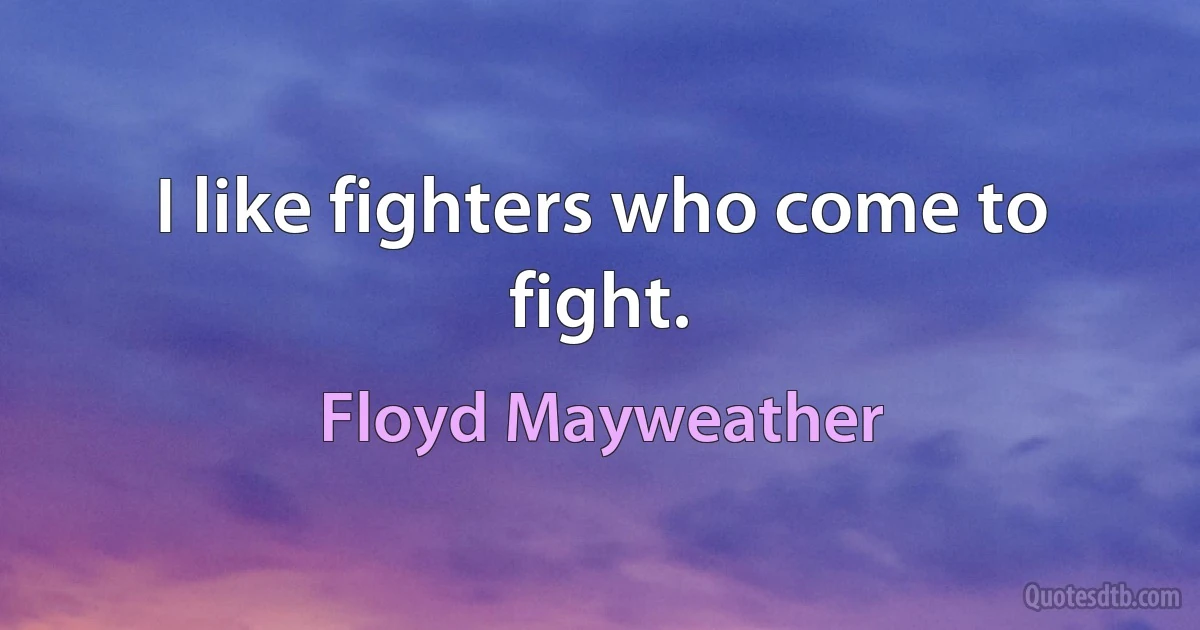 I like fighters who come to fight. (Floyd Mayweather)