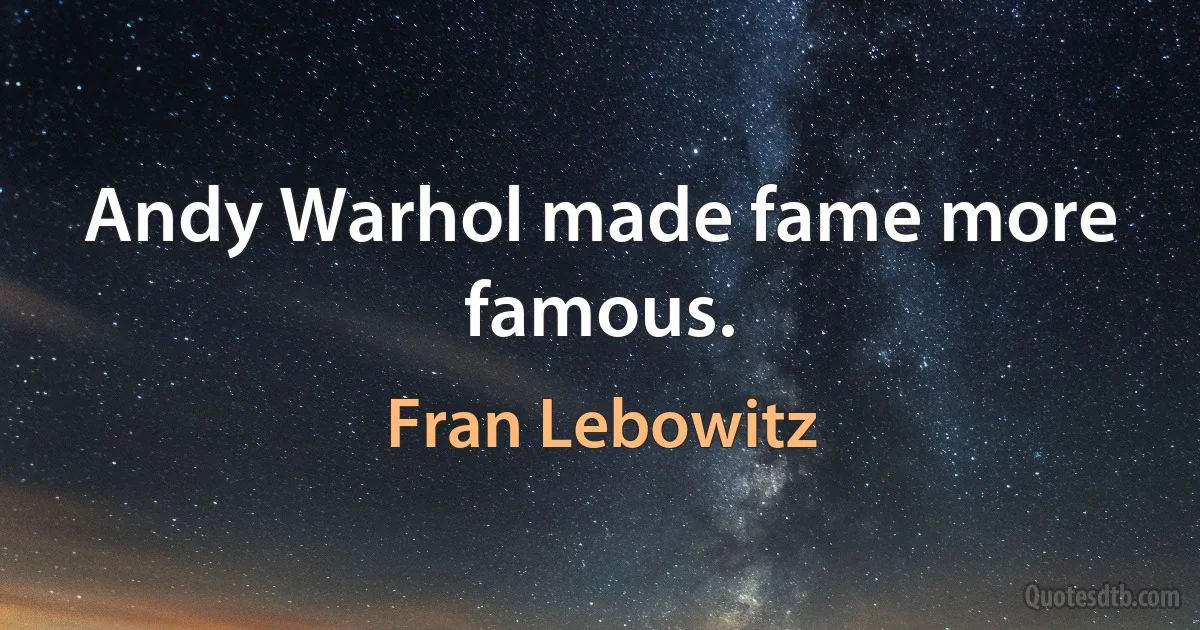 Andy Warhol made fame more famous. (Fran Lebowitz)