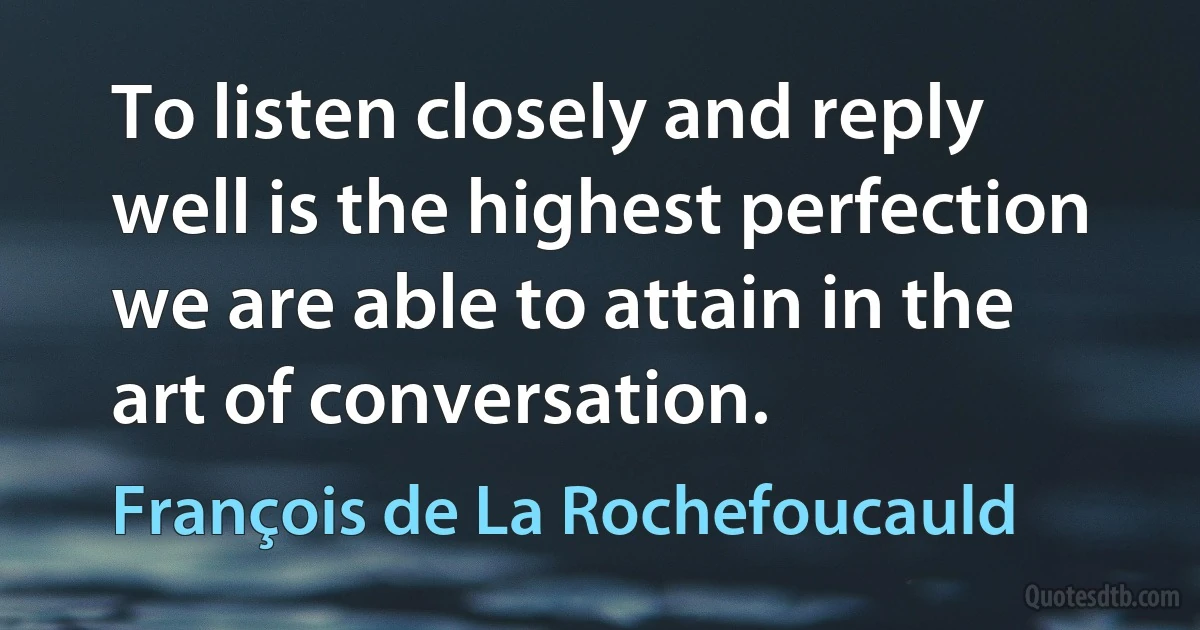 To listen closely and reply well is the highest perfection we are able to attain in the art of conversation. (François de La Rochefoucauld)