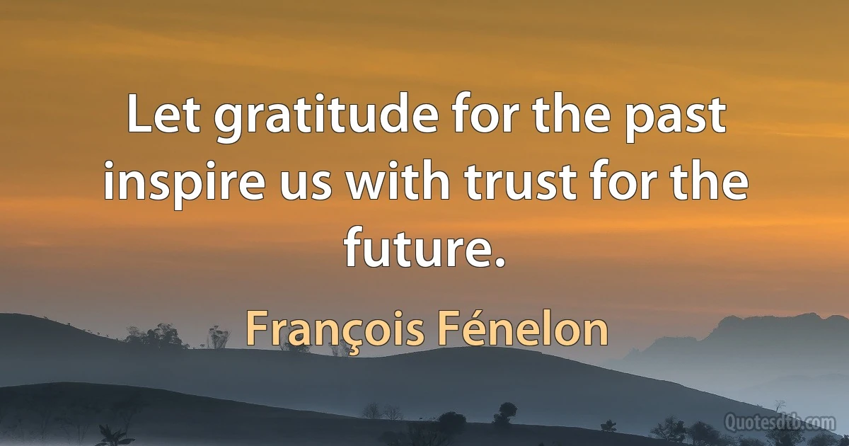 Let gratitude for the past inspire us with trust for the future. (François Fénelon)