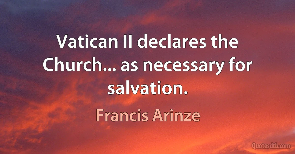 Vatican II declares the Church... as necessary for salvation. (Francis Arinze)