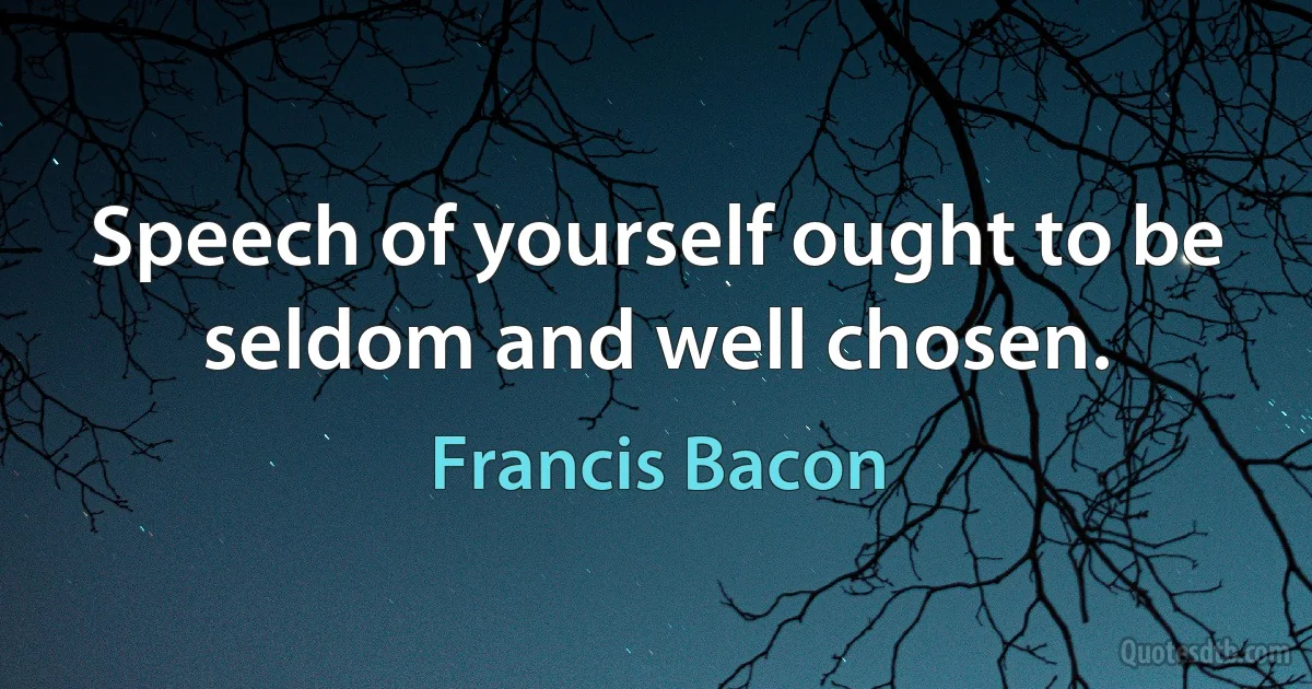 Speech of yourself ought to be seldom and well chosen. (Francis Bacon)