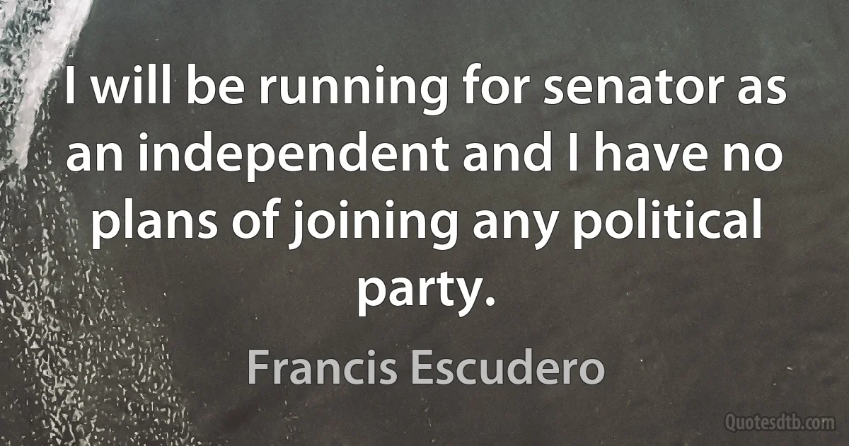 I will be running for senator as an independent and I have no plans of joining any political party. (Francis Escudero)