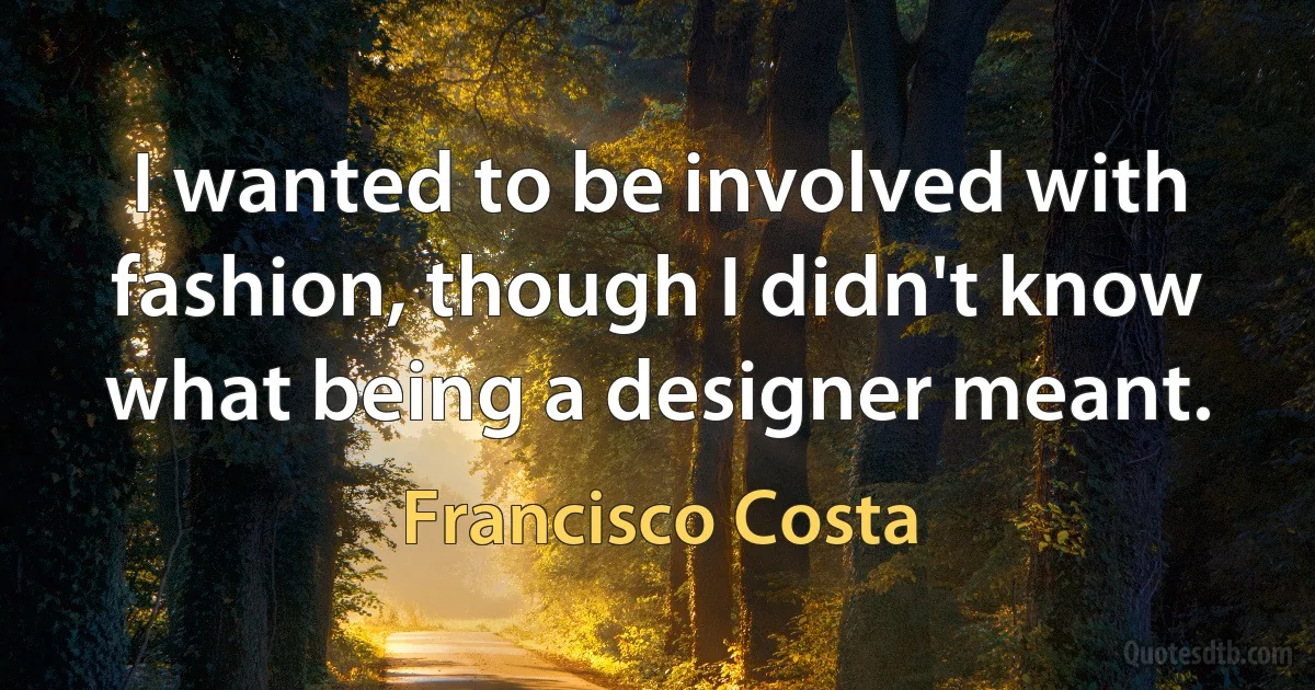 I wanted to be involved with fashion, though I didn't know what being a designer meant. (Francisco Costa)