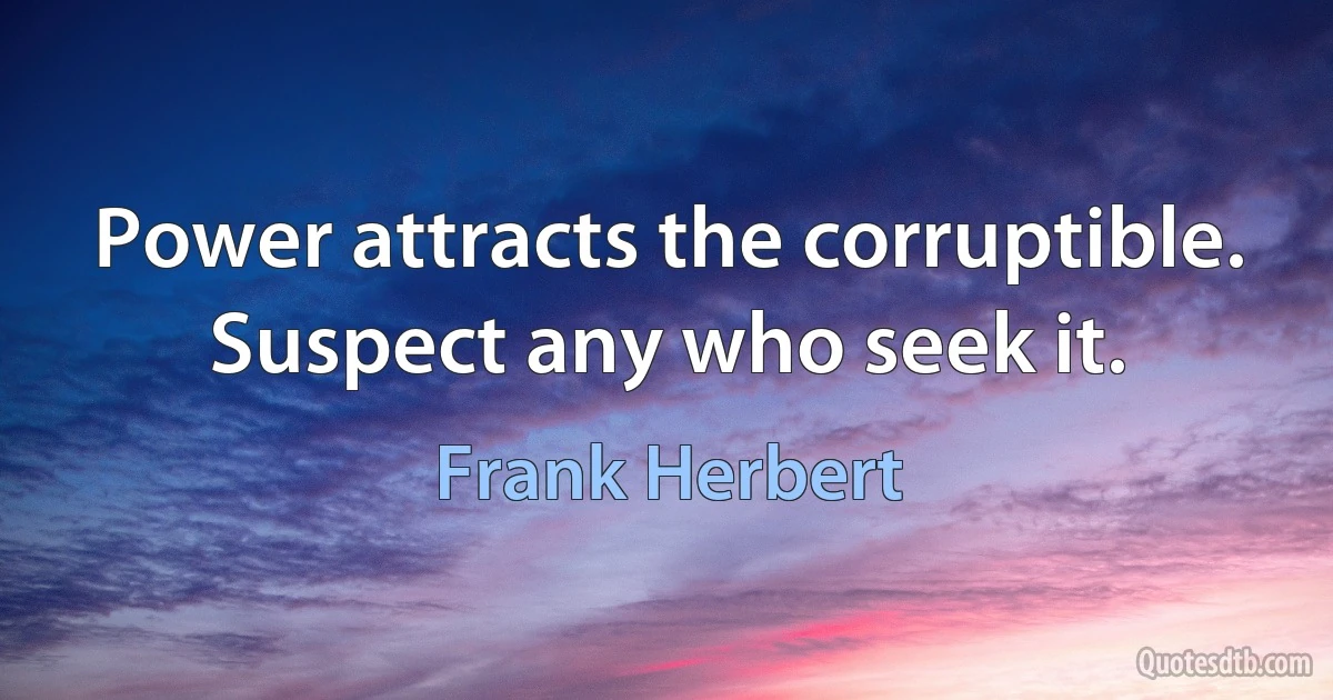 Power attracts the corruptible. Suspect any who seek it. (Frank Herbert)