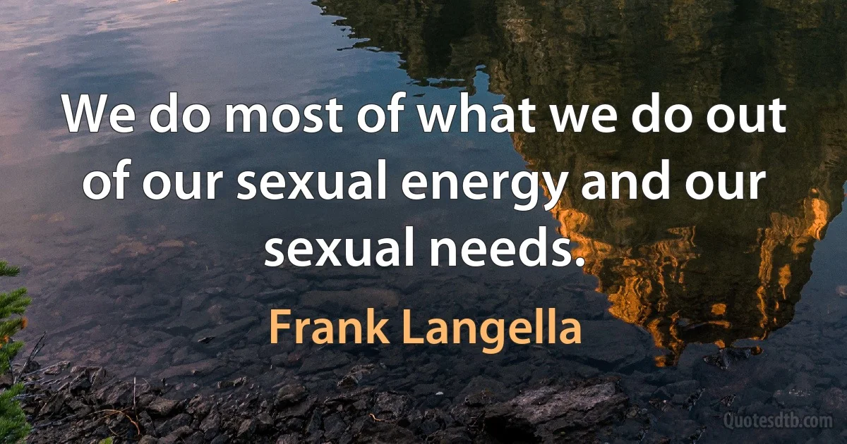 We do most of what we do out of our sexual energy and our sexual needs. (Frank Langella)