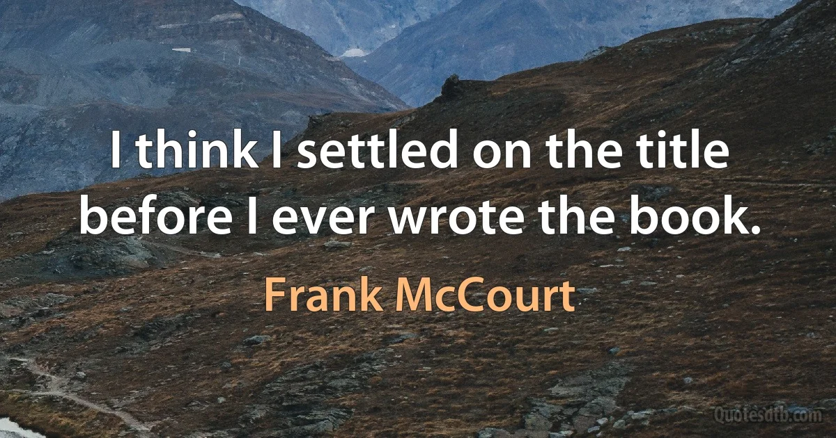 I think I settled on the title before I ever wrote the book. (Frank McCourt)