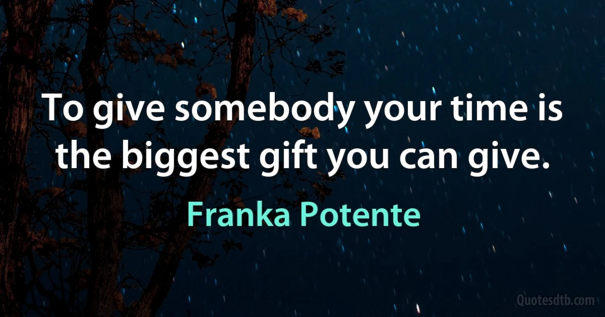 To give somebody your time is the biggest gift you can give. (Franka Potente)