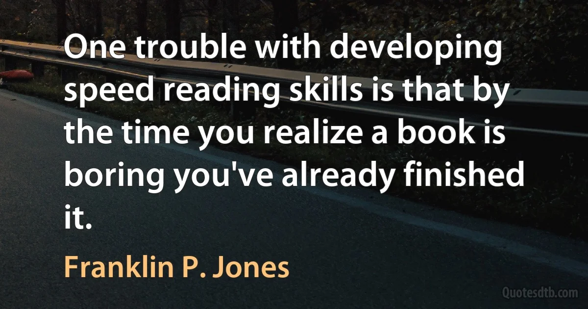 One trouble with developing speed reading skills is that by the time you realize a book is boring you've already finished it. (Franklin P. Jones)