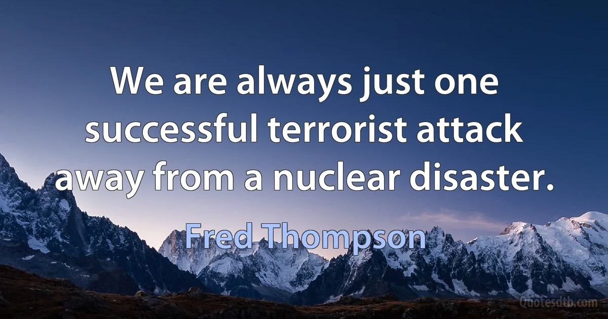 We are always just one successful terrorist attack away from a nuclear disaster. (Fred Thompson)