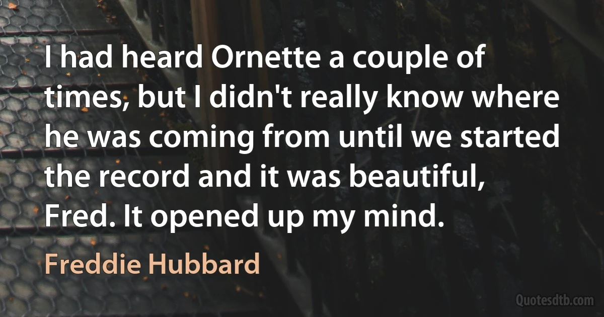 I had heard Ornette a couple of times, but I didn't really know where he was coming from until we started the record and it was beautiful, Fred. It opened up my mind. (Freddie Hubbard)