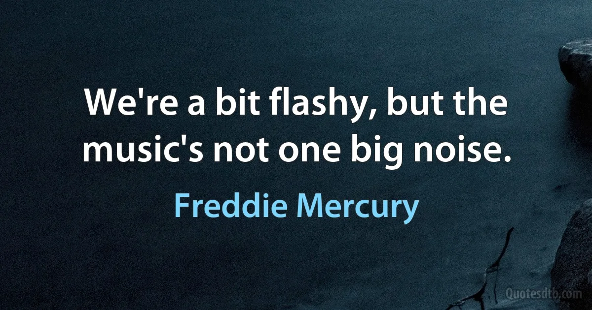 We're a bit flashy, but the music's not one big noise. (Freddie Mercury)