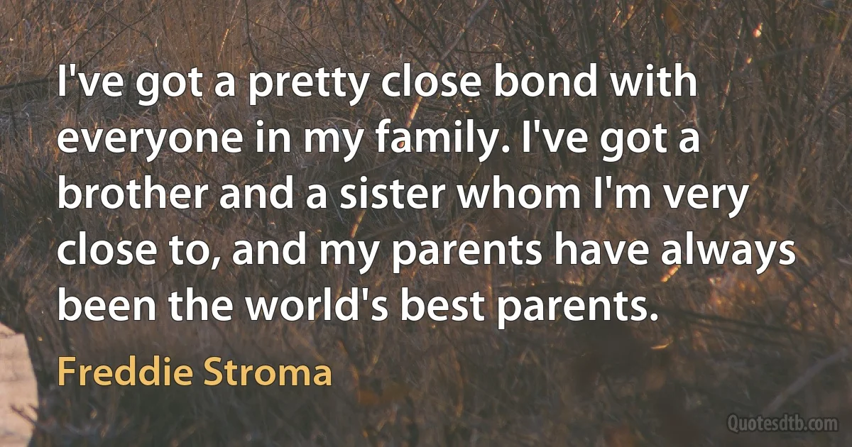 I've got a pretty close bond with everyone in my family. I've got a brother and a sister whom I'm very close to, and my parents have always been the world's best parents. (Freddie Stroma)