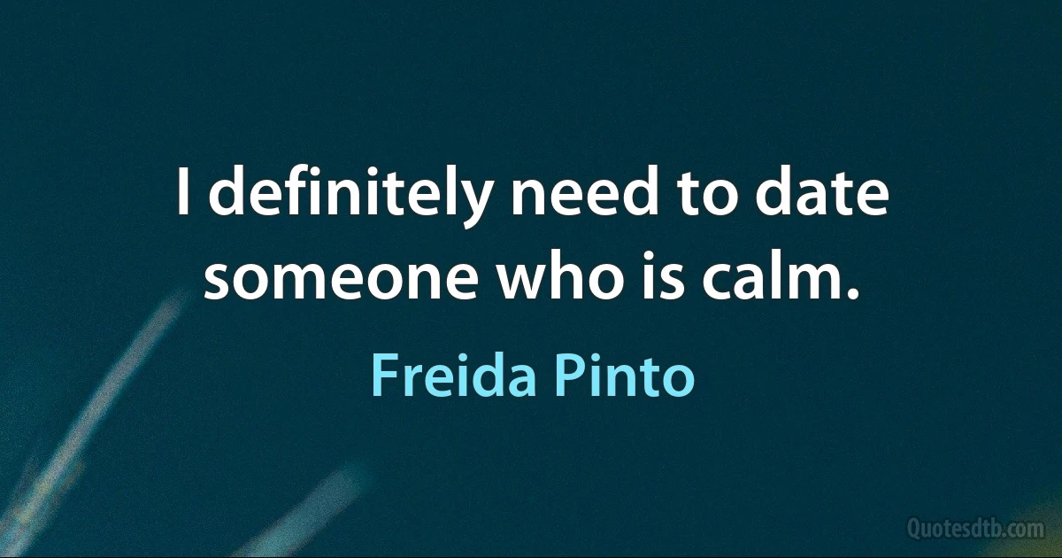 I definitely need to date someone who is calm. (Freida Pinto)