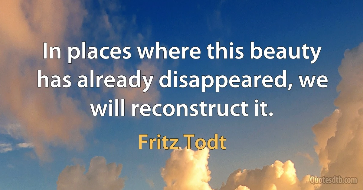 In places where this beauty has already disappeared, we will reconstruct it. (Fritz Todt)