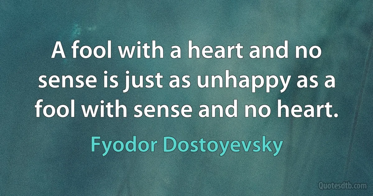 A fool with a heart and no sense is just as unhappy as a fool with sense and no heart. (Fyodor Dostoyevsky)