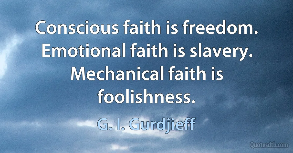 Conscious faith is freedom. Emotional faith is slavery. Mechanical faith is foolishness. (G. I. Gurdjieff)