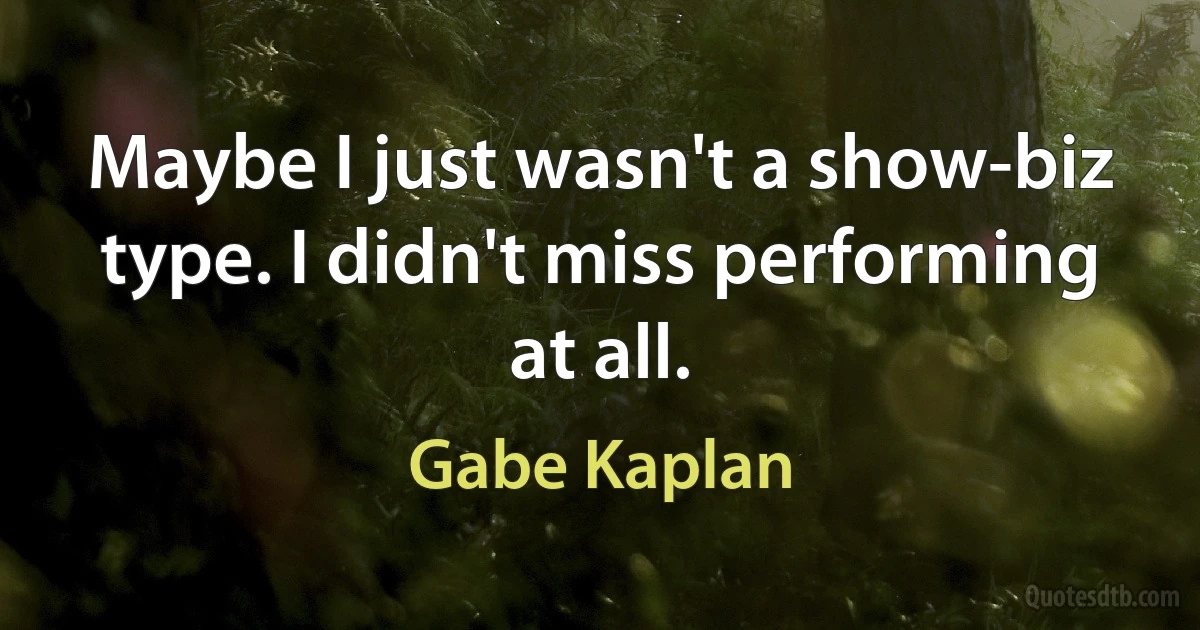 Maybe I just wasn't a show-biz type. I didn't miss performing at all. (Gabe Kaplan)