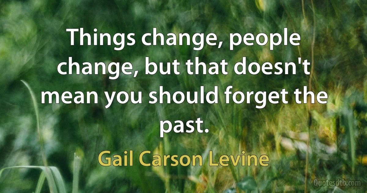 Things change, people change, but that doesn't mean you should forget the past. (Gail Carson Levine)