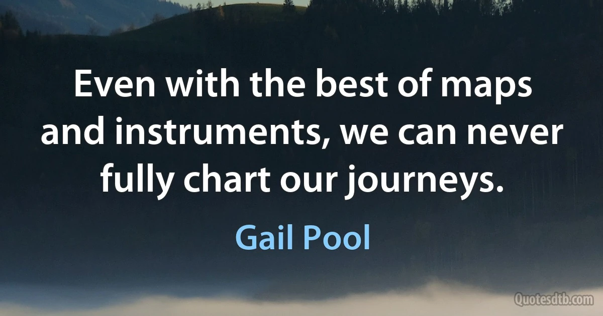 Even with the best of maps and instruments, we can never fully chart our journeys. (Gail Pool)