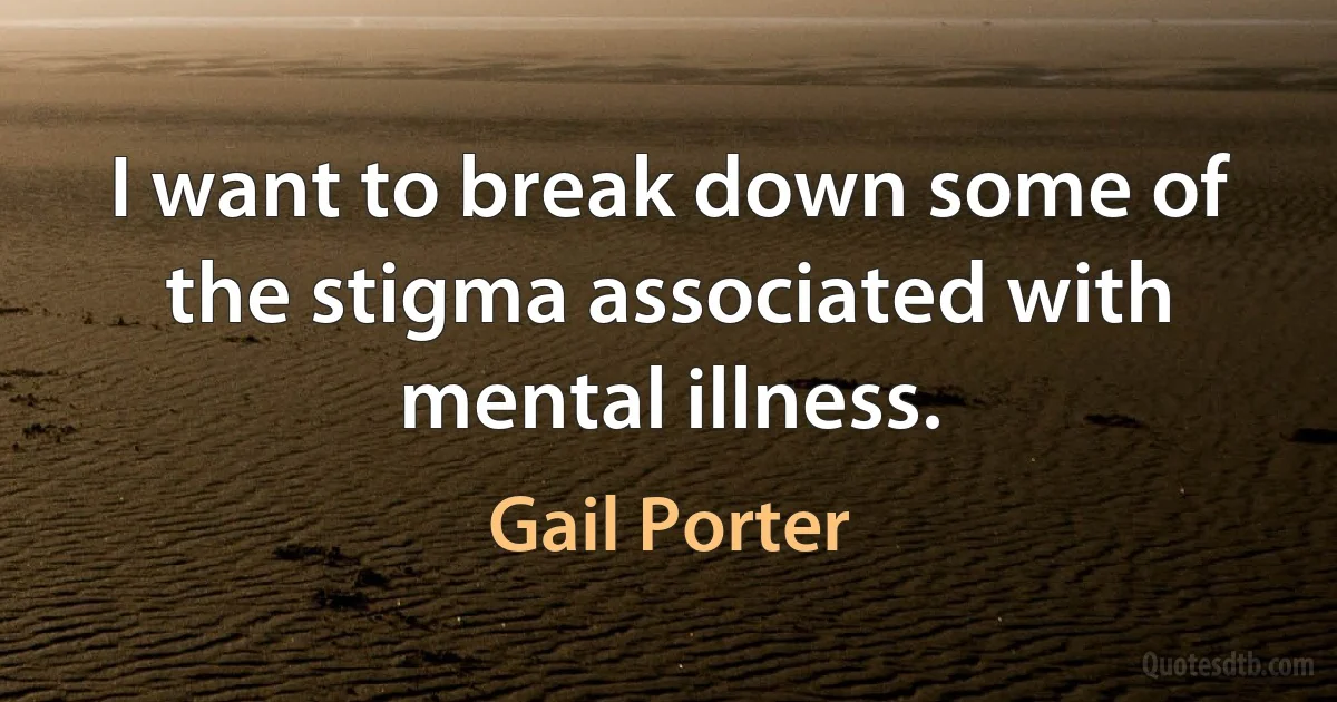 I want to break down some of the stigma associated with mental illness. (Gail Porter)