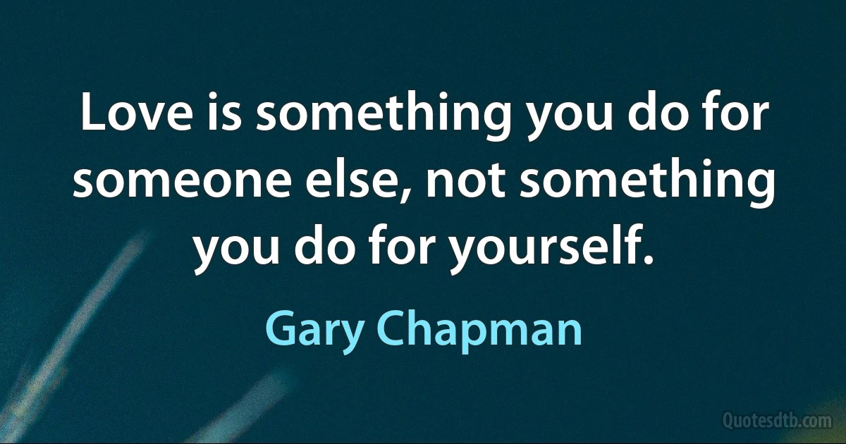 Love is something you do for someone else, not something you do for yourself. (Gary Chapman)